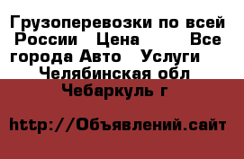 Грузоперевозки по всей России › Цена ­ 10 - Все города Авто » Услуги   . Челябинская обл.,Чебаркуль г.